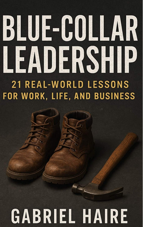 Blue-Collar Leadership: 21 Real-World Lessons for Leading Yourself, Your Team, and Your Business